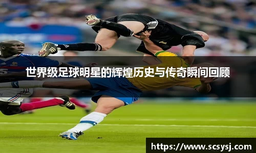 世界级足球明星的辉煌历史与传奇瞬间回顾